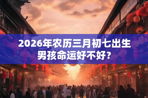 2026年农历三月初七出生男孩命运好不好？