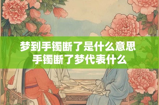 梦到手镯断了是什么意思 手镯断了梦代表什么 梦到手镯断了是什么意思 手镯断了梦代表什么