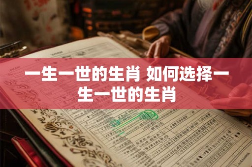 一生一世的生肖 如何选择一生一世的生肖 一生一世的生肖 如何选择一生一世的生肖
