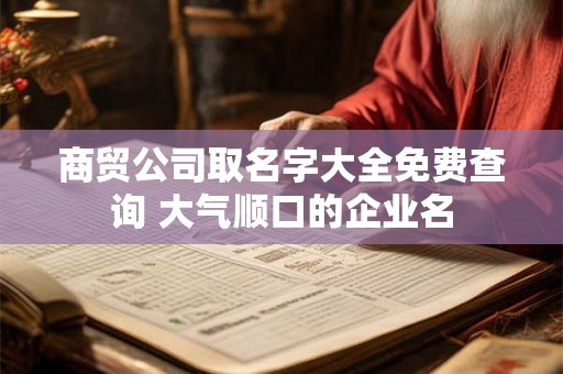 商贸公司取名字大全免费查询 大气顺口的企业名