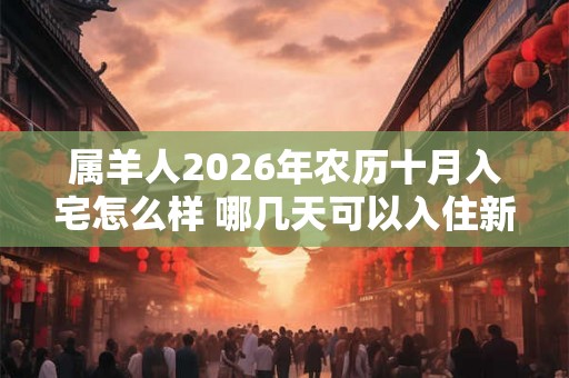 属羊人2026年农历十月入宅怎么样 哪几天可以入住新房