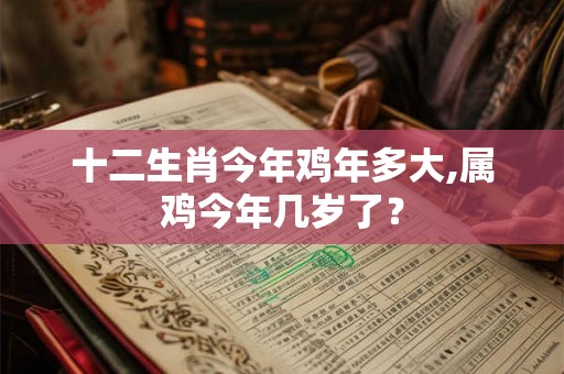 十二生肖今年鸡年多大,属鸡今年几岁了? 十二生肖今年鸡年多大,属鸡今年几岁了?
