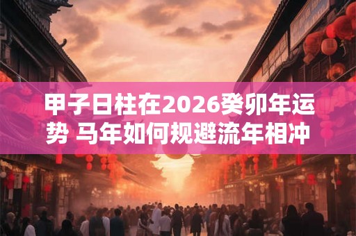 甲子日柱在2026癸卯年运势 马年如何规避流年相冲