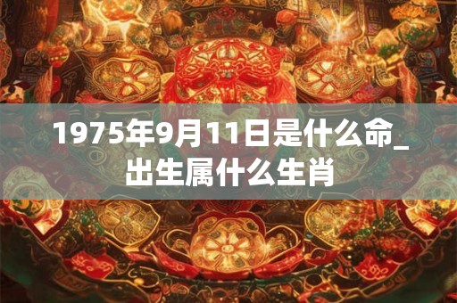 1975年9月11日是什么命_出生属什么生肖