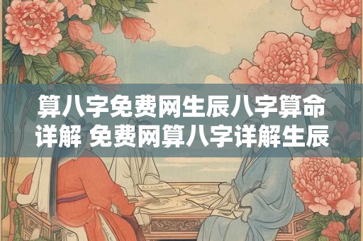 算八字免费网生辰八字算命详解 免费网算八字详解生辰八字命运