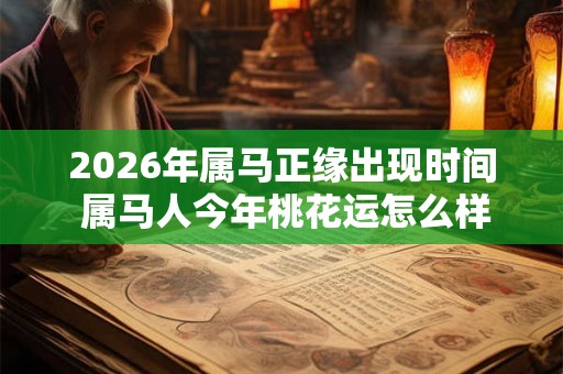 2026年属马正缘出现时间 属马人今年桃花运怎么样