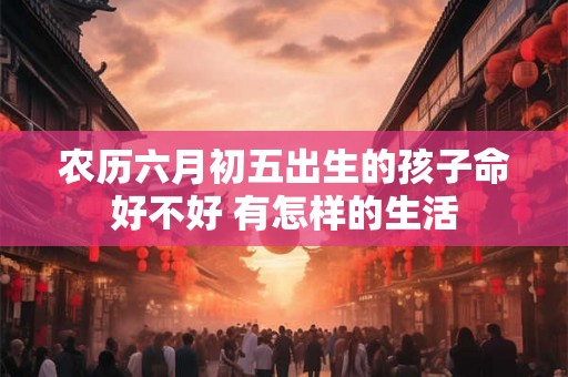 农历六月初五出生的孩子命好不好 有怎样的生活