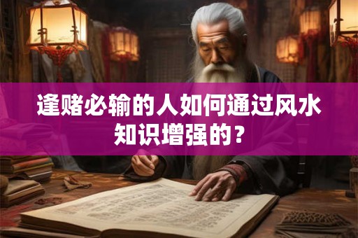 逢赌必输的人如何通过风水知识增强的？
