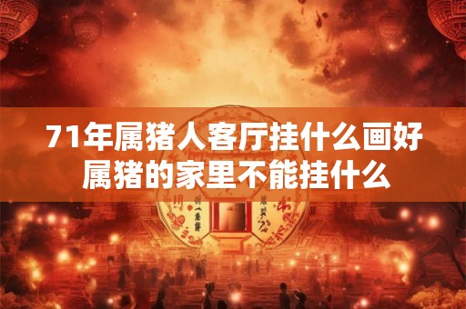71年属猪人客厅挂什么画好 属猪的家里不能挂什么 71年属猪人客厅挂什么画好 属猪的家里不能挂什么
