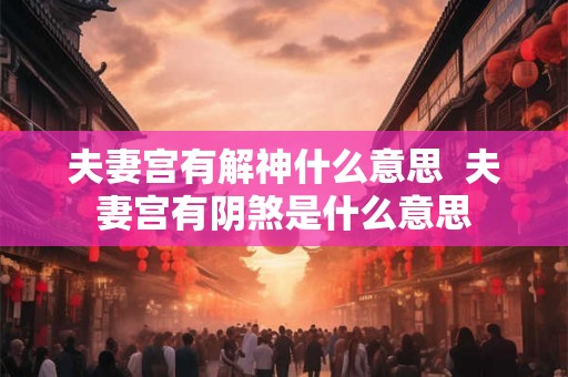 夫妻宫有解神什么意思  夫妻宫有阴煞是什么意思