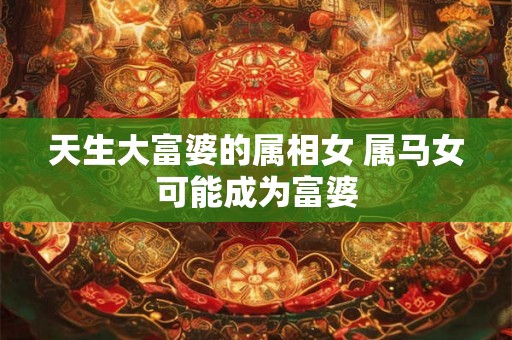天生大富婆的属相女 属马女可能成为富婆