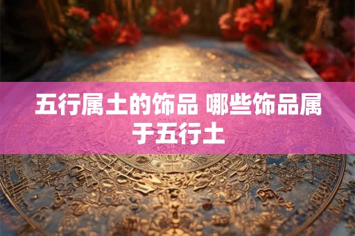 五行属土的饰品 哪些饰品属于五行土