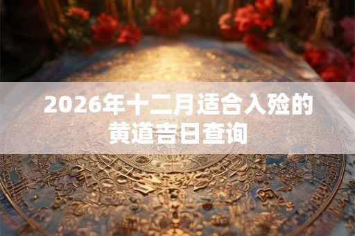 2026年十二月适合入殓的黄道吉日查询 2026年十二月适合入殓的黄道吉日查询