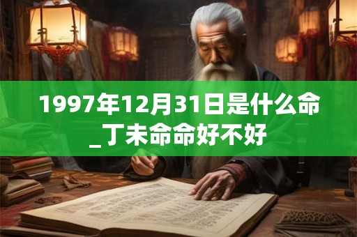 1997年12月31日是什么命_丁未命命好不好