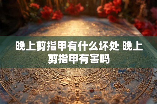晚上剪指甲有什么坏处 晚上剪指甲有害吗