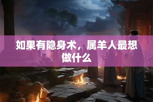 如果有隐身术,属羊人最想做什么 如果有隐身术,属羊人最想做什么