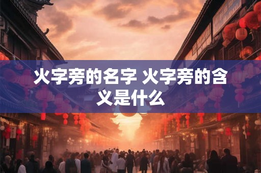 火字旁的名字 火字旁的含义是什么 火字旁的名字 火字旁的含义是什么
