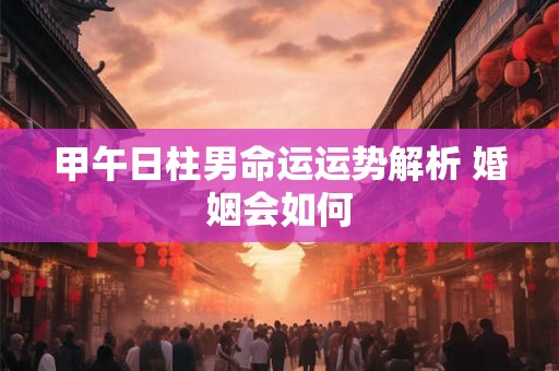 甲午日柱男命运运势解析 婚姻会如何