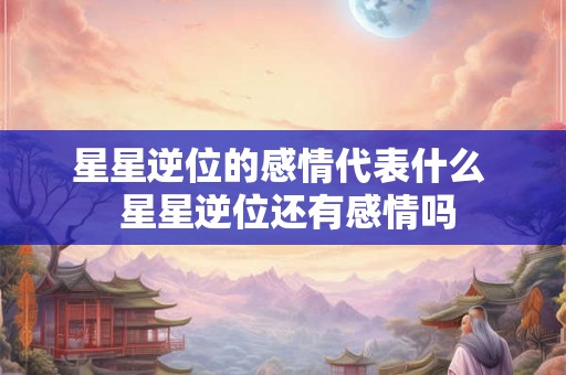 星星逆位的感情代表什么  星星逆位还有感情吗