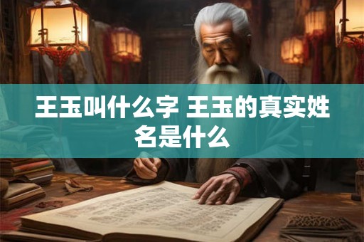 王玉叫什么字 王玉的真实姓名是什么 王玉叫什么字 王玉的真实姓名是什么