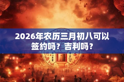 2026年农历三月初八可以签约吗？吉利吗？