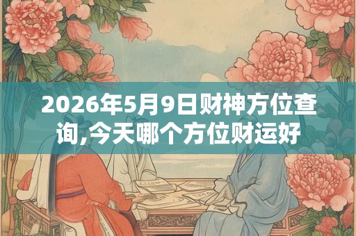 2026年5月9日财神方位查询,今天哪个方位财运好
