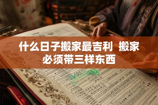 什么日子搬家最吉利  搬家必须带三样东西