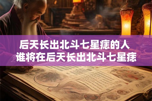 后天长出北斗七星痣的人 谁将在后天长出北斗七星痣