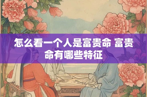 怎么看一个人是富贵命 富贵命有哪些特征