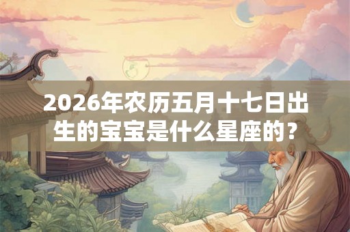 2026年农历五月十七日出生的宝宝是什么星座的？