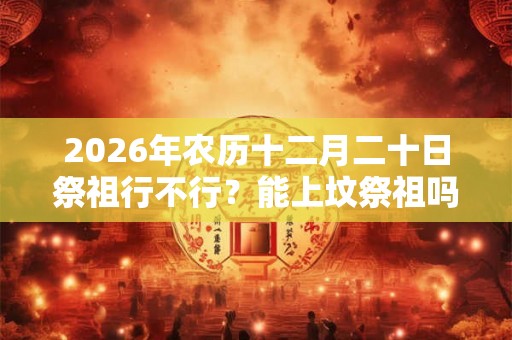 2026年农历十二月二十日祭祖行不行？能上坟祭祖吗