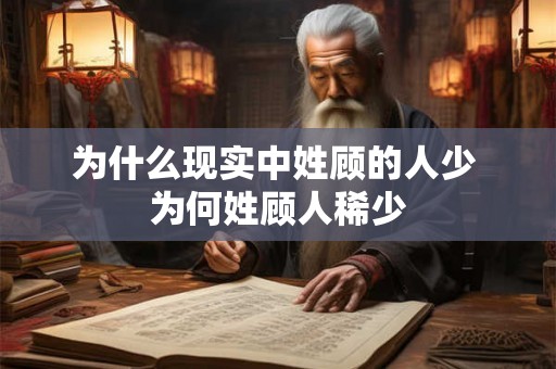 为什么现实中姓顾的人少 为何姓顾人稀少 为什么现实中姓顾的人少 为何姓顾人稀少