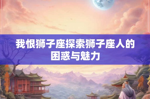 我恨狮子座探索狮子座人的困惑与魅力