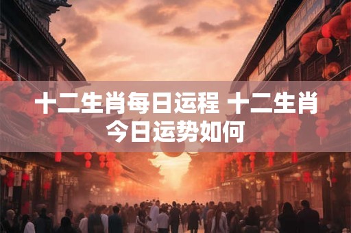 十二生肖每日运程 十二生肖今日运势如何