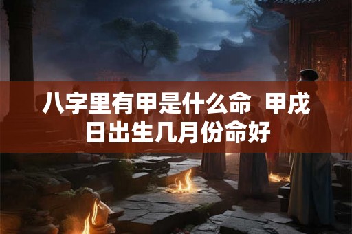 八字里有甲是什么命  甲戌日出生几月份命好