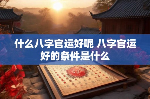 什么八字官运好呢 八字官运好的条件是什么