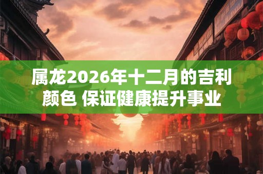 属龙2026年十二月的吉利颜色 保证健康提升事业