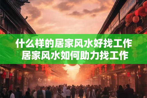什么样的居家风水好找工作 居家风水如何助力找工作 什么样的居家风水好找工作 居家风水如何助力找工作