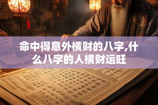 命中得意外横财的八字,什么八字的人横财运旺 命中得意外横财的八字,什么八字的人横财运旺