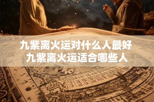 九紫离火运对什么人最好 九紫离火运适合哪些人