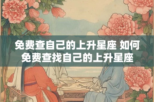 免费查自己的上升星座 如何免费查找自己的上升星座