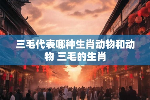 三毛代表哪种生肖动物和动物 三毛的生肖