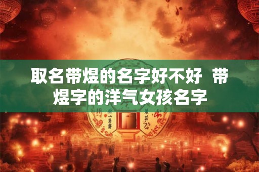 取名带煜的名字好不好 带煜字的洋气女孩名字 取名带煜的名字好不好 带煜字的洋气女孩名字
