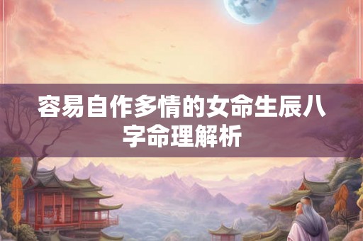 容易自作多情的女命生辰八字命理解析 容易自作多情的女命生辰八字命理解析