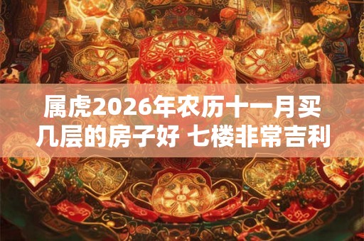 属虎2026年农历十一月买几层的房子好 七楼非常吉利
