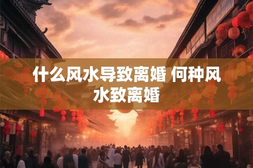 什么风水导致离婚 何种风水致离婚 什么风水导致离婚 何种风水致离婚