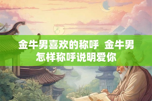 金牛男喜欢的称呼  金牛男怎样称呼说明爱你