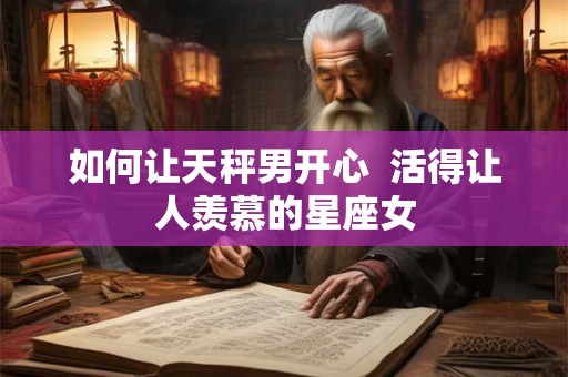 如何让天秤男开心  活得让人羡慕的星座女