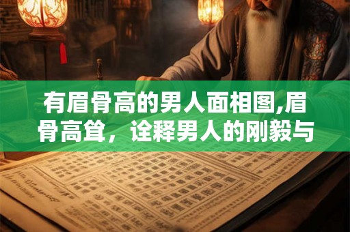有眉骨高的男人面相图,眉骨高耸,诠释男人的刚毅与智慧 有眉骨高的男人面相图,眉骨高耸,诠释男人的刚毅与智慧
