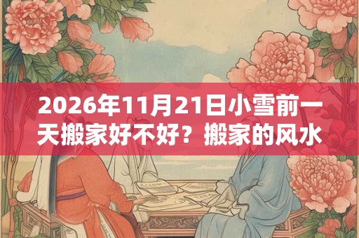 2026年11月21日小雪前一天搬家好不好?搬家的风水讲究? 2026年11月21日小雪前一天搬家好不好?搬家的风水讲究?